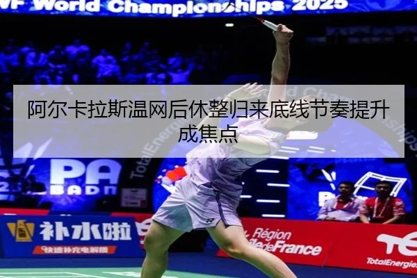 阿尔卡拉斯温网后休整归来底线节奏提升成焦点 - leyu.comapp