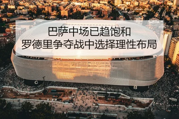 巴萨中场已趋饱和 罗德里争夺战中选择理性布局 - leyu.comapp