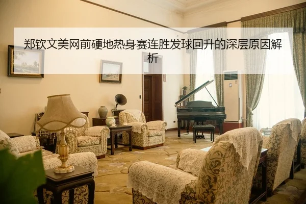 郑钦文美网前硬地热身赛连胜发球回升的深层原因解析 - leyu.comapp