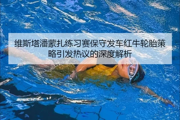 维斯塔潘蒙扎练习赛保守发车红牛轮胎策略引发热议的深度解析 - leyu.comapp
