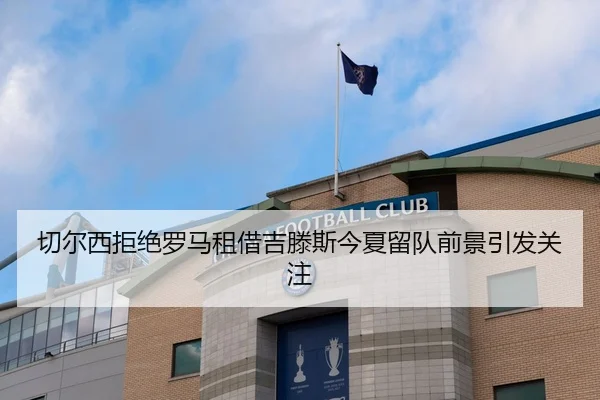 切尔西拒绝罗马租借吉滕斯今夏留队前景引发关注 - leyu.comapp