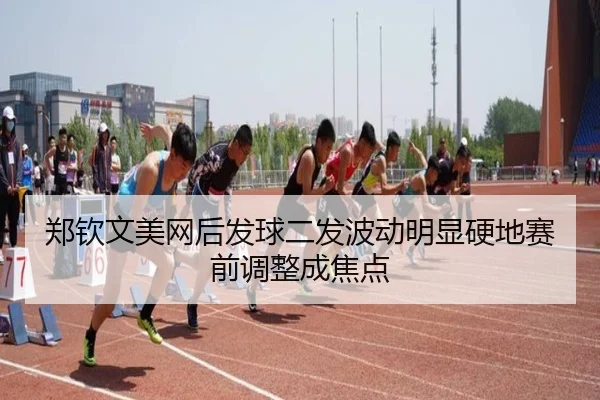 郑钦文美网后发球二发波动明显硬地赛前调整成焦点 - leyu.comapp